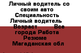 Личный водитель со своим авто › Специальность ­ Личный водитель  › Возраст ­ 36 - Все города Работа » Резюме   . Магаданская обл.